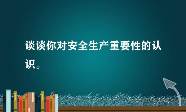 谈谈你对安全生产重要性的认识。