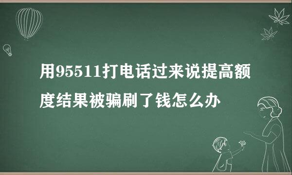 用95511打电话过来说提高额度结果被骗刷了钱怎么办