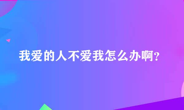 我爱的人不爱我怎么办啊？