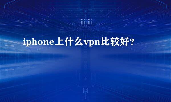 iphone上什么vpn比较好？