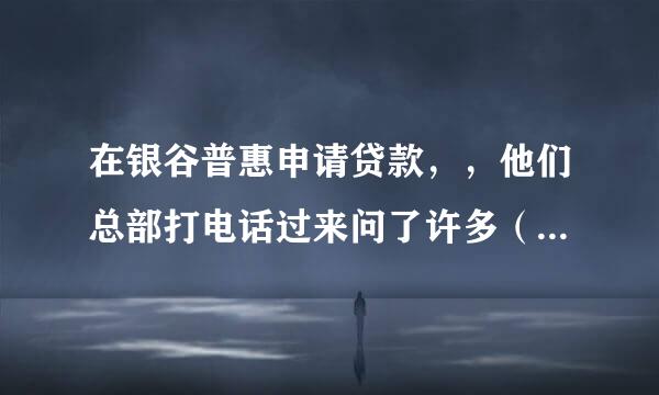 在银谷普惠申请贷款，，他们总部打电话过来问了许多（本人申请人），然后又打电话给我家人，是不是这样通