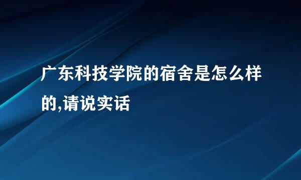 广东科技学院的宿舍是怎么样的,请说实话