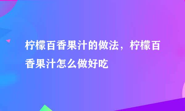 柠檬百香果汁的做法，柠檬百香果汁怎么做好吃