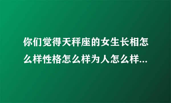 你们觉得天秤座的女生长相怎么样性格怎么样为人怎么样。你们喜不喜欢呢