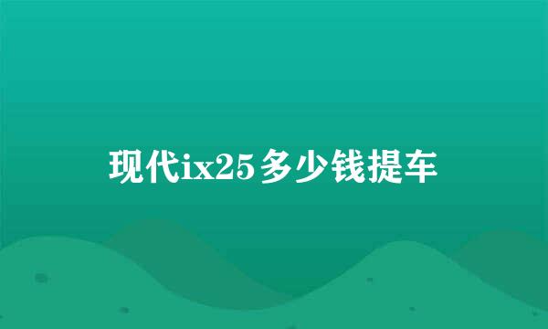 现代ix25多少钱提车