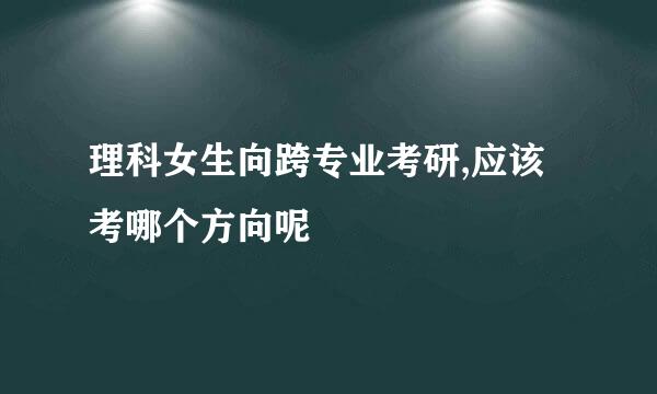 理科女生向跨专业考研,应该考哪个方向呢