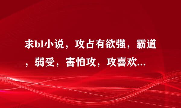 求bl小说，攻占有欲强，霸道，弱受，害怕攻，攻喜欢让受做暧昧的事，要攻宠受，he。求大家推荐，最近