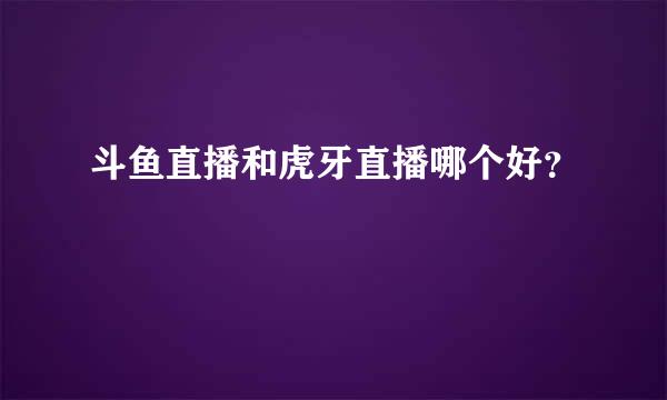 斗鱼直播和虎牙直播哪个好？