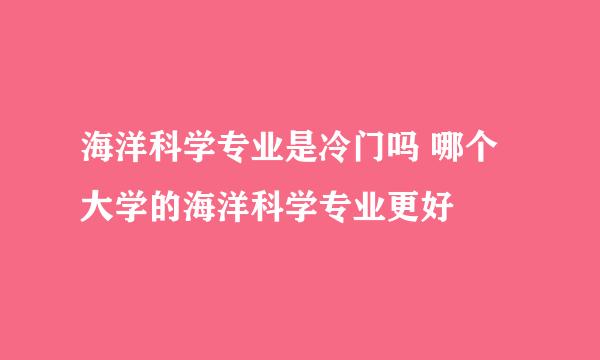 海洋科学专业是冷门吗 哪个大学的海洋科学专业更好