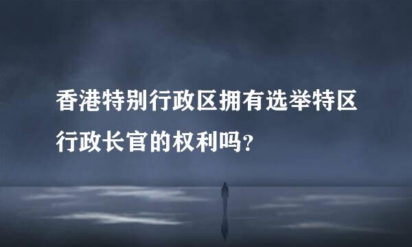 香港特别行政区拥有选举特区行政长官的权利吗？