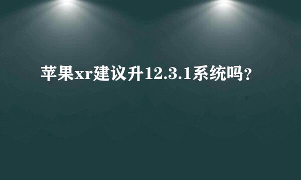 苹果xr建议升12.3.1系统吗？