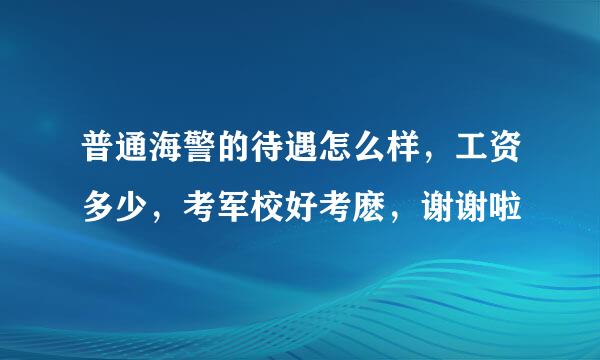 普通海警的待遇怎么样，工资多少，考军校好考麽，谢谢啦