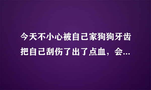 今天不小心被自己家狗狗牙齿把自己刮伤了出了点血，会有事吗？（我已经酒精消毒了）