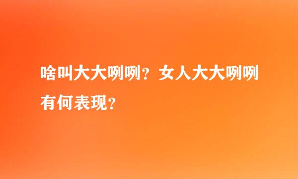 啥叫大大咧咧？女人大大咧咧有何表现？