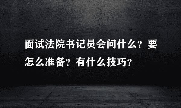 面试法院书记员会问什么？要怎么准备？有什么技巧？