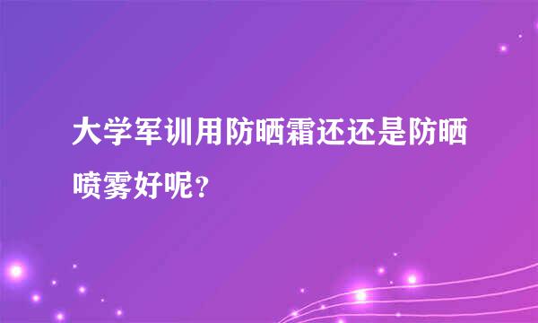 大学军训用防晒霜还还是防晒喷雾好呢？