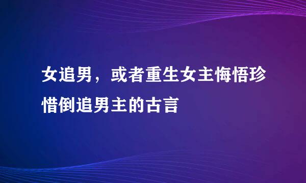 女追男，或者重生女主悔悟珍惜倒追男主的古言