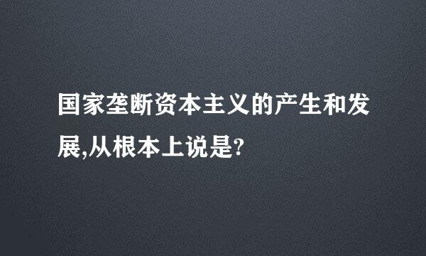 国家垄断资本主义的产生和发展,从根本上说是?