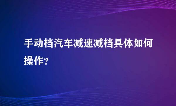 手动档汽车减速减档具体如何操作？