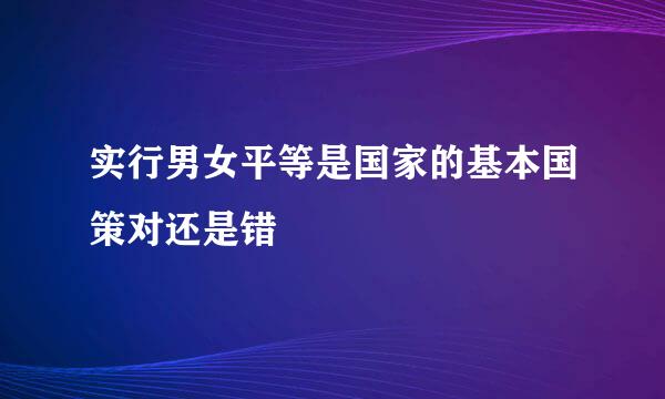 实行男女平等是国家的基本国策对还是错