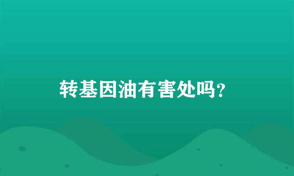 转基因油有害处吗？