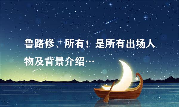 鲁路修、所有！是所有出场人物及背景介绍…