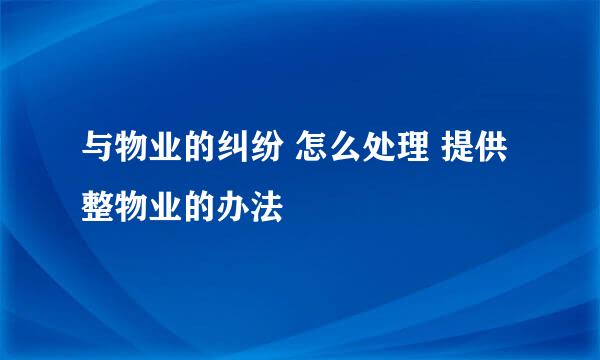 与物业的纠纷 怎么处理 提供整物业的办法