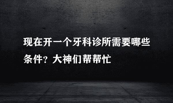 现在开一个牙科诊所需要哪些条件？大神们帮帮忙