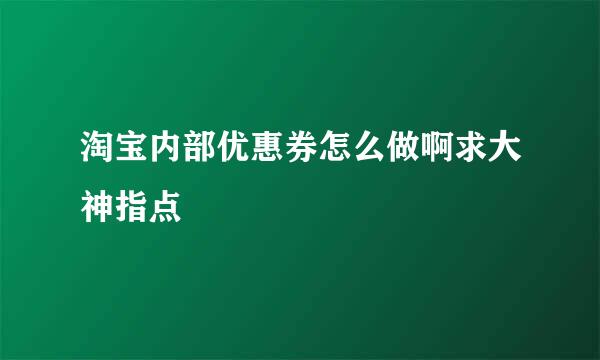 淘宝内部优惠券怎么做啊求大神指点