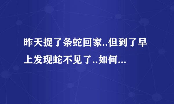 昨天捉了条蛇回家..但到了早上发现蛇不见了..如何能容易找它出来阿..