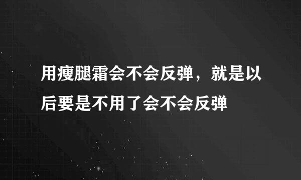 用瘦腿霜会不会反弹，就是以后要是不用了会不会反弹