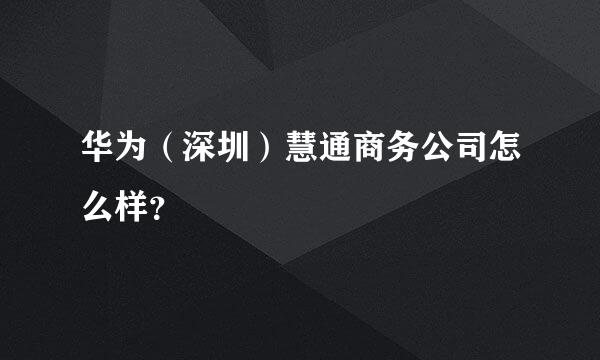 华为（深圳）慧通商务公司怎么样？