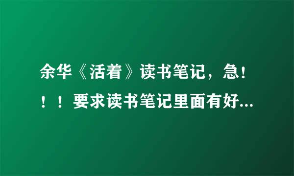 余华《活着》读书笔记，急！！！要求读书笔记里面有好词好句仿写句子和读后感。最好的答案50悬赏！速度快！