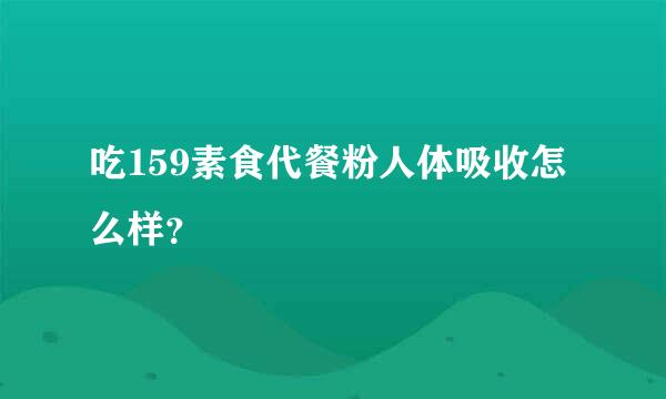 吃159素食代餐粉人体吸收怎么样？