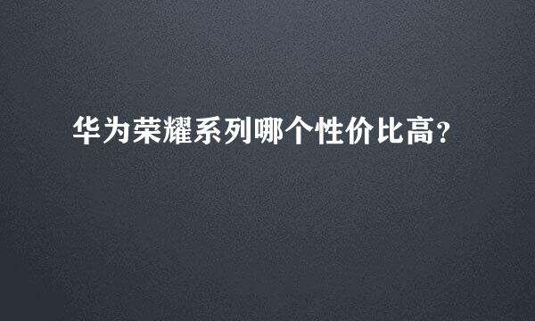 华为荣耀系列哪个性价比高？