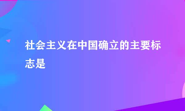 社会主义在中国确立的主要标志是