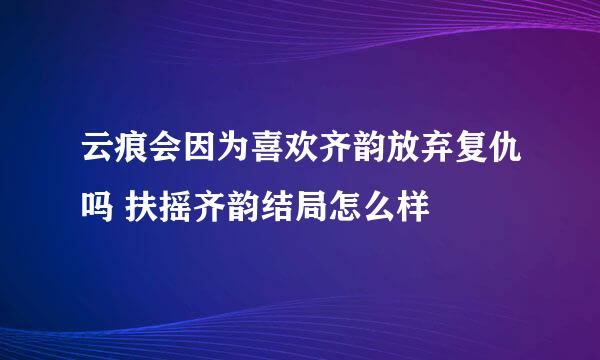 云痕会因为喜欢齐韵放弃复仇吗 扶摇齐韵结局怎么样