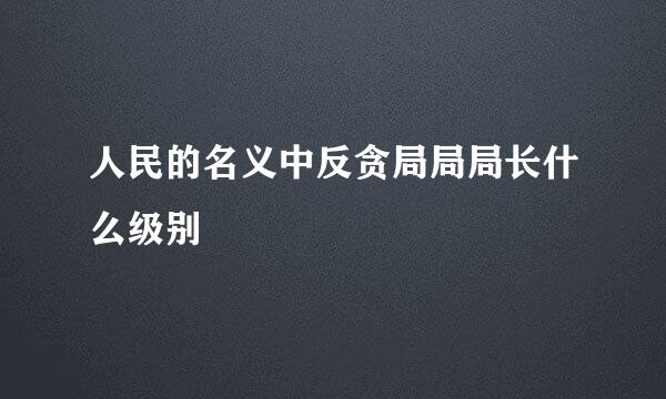 人民的名义中反贪局局局长什么级别