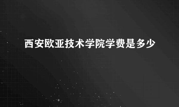 西安欧亚技术学院学费是多少