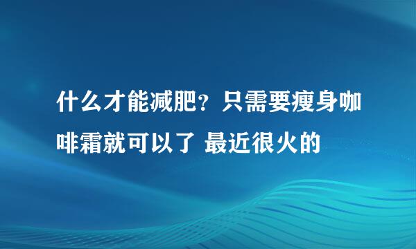 什么才能减肥？只需要瘦身咖啡霜就可以了 最近很火的