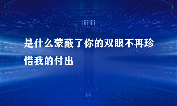 是什么蒙蔽了你的双眼不再珍惜我的付出