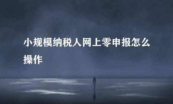 小规模纳税人网上零申报怎么操作