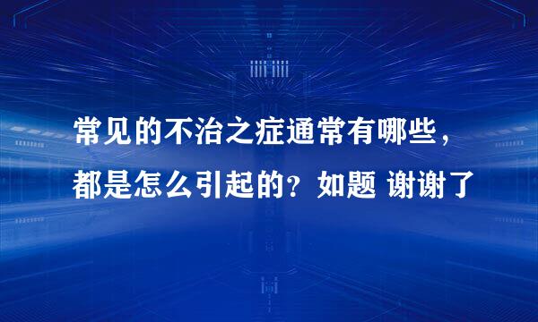 常见的不治之症通常有哪些，都是怎么引起的？如题 谢谢了