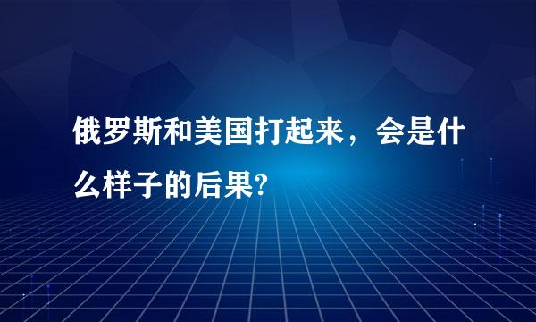 俄罗斯和美国打起来，会是什么样子的后果?