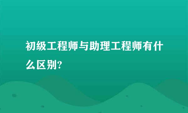 初级工程师与助理工程师有什么区别?