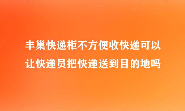 丰巢快递柜不方便收快递可以让快递员把快递送到目的地吗