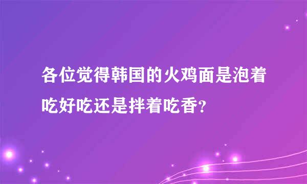 各位觉得韩国的火鸡面是泡着吃好吃还是拌着吃香？