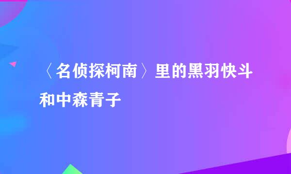 〈名侦探柯南〉里的黑羽快斗和中森青子