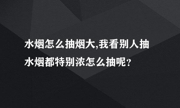 水烟怎么抽烟大,我看别人抽水烟都特别浓怎么抽呢？