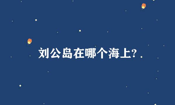 刘公岛在哪个海上?